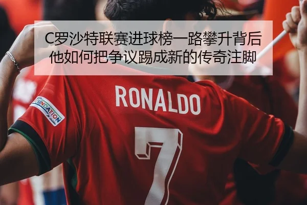 C罗沙特联赛进球榜一路攀升背后 他如何把争议踢成新的传奇注脚